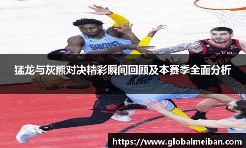 k1十年体育猛龙与灰熊对决精彩瞬间回顾及本赛季全面分析